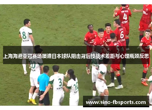 上海海港亚冠赛场屡遭日本球队阻击背后技战术差距与心理瓶颈反思 上海海港亚冠赛场屡遭日本球队阻击背后技战术差距与心理瓶颈反思