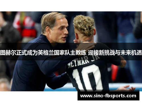 图赫尔正式成为英格兰国家队主教练 迎接新挑战与未来机遇