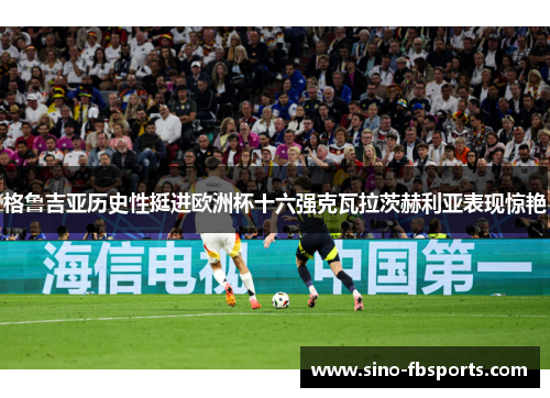 格鲁吉亚历史性挺进欧洲杯十六强克瓦拉茨赫利亚表现惊艳