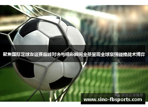 聚焦国际足球友谊赛巅峰对决与精彩瞬间全景呈现全球豪强碰撞战术博弈 聚焦国际足球友谊赛巅峰对决与精彩瞬间全景呈现全球豪强碰撞战术博弈