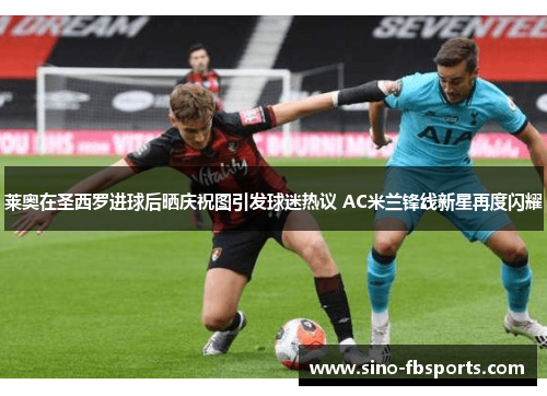 莱奥在圣西罗进球后晒庆祝图引发球迷热议 AC米兰锋线新星再度闪耀 莱奥在圣西罗进球后晒庆祝图引发球迷热议 AC米兰锋线新星再度闪耀
