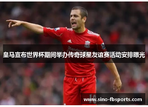 皇马宣布世界杯期间举办传奇球星友谊赛活动安排曝光
