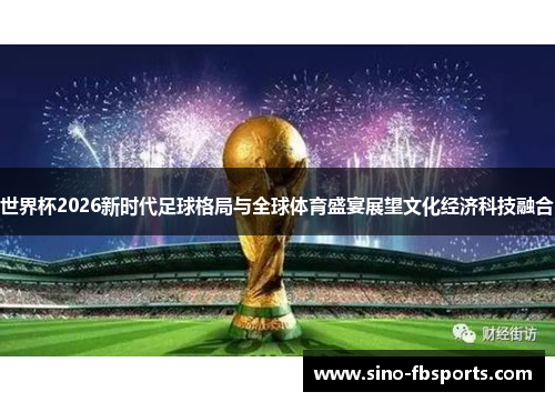 世界杯2026新时代足球格局与全球体育盛宴展望文化经济科技融合 世界杯2026新时代足球格局与全球体育盛宴展望文化经济科技融合