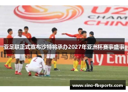 亚足联正式宣布沙特将承办2027年亚洲杯赛事盛事 亚足联正式宣布沙特将承办2027年亚洲杯赛事盛事