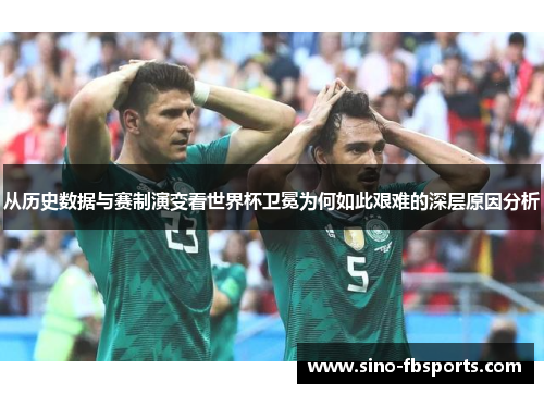 从历史数据与赛制演变看世界杯卫冕为何如此艰难的深层原因分析 从历史数据与赛制演变看世界杯卫冕为何如此艰难的深层原因分析