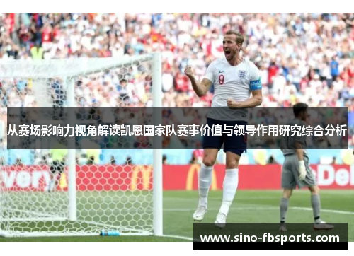 从赛场影响力视角解读凯恩国家队赛事价值与领导作用研究综合分析 从赛场影响力视角解读凯恩国家队赛事价值与领导作用研究综合分析