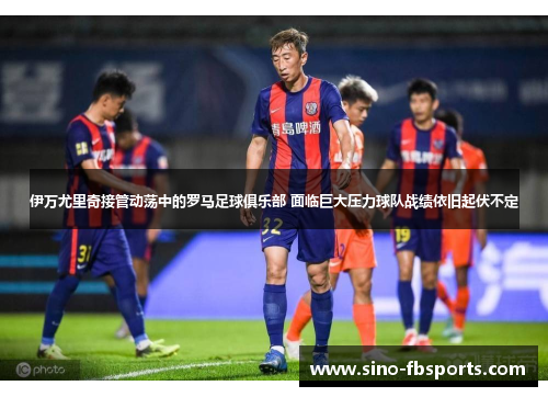 伊万尤里奇接管动荡中的罗马足球俱乐部 面临巨大压力球队战绩依旧起伏不定 伊万尤里奇接管动荡中的罗马足球俱乐部 面临巨大压力球队战绩依旧起伏不定
