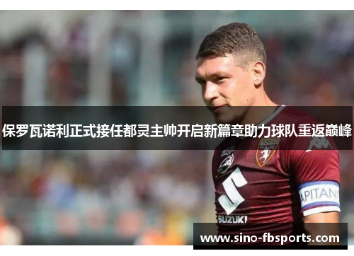 保罗瓦诺利正式接任都灵主帅开启新篇章助力球队重返巅峰 保罗瓦诺利正式接任都灵主帅开启新篇章助力球队重返巅峰