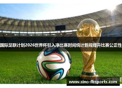 国际足联计划2026世界杯引入净比赛时间统计新规提升比赛公正性 国际足联计划2026世界杯引入净比赛时间统计新规提升比赛公正性