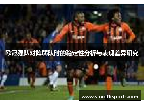 欧冠强队对阵弱队时的稳定性分析与表现差异研究 欧冠强队对阵弱队时的稳定性分析与表现差异研究