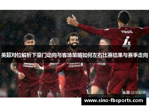 英超对位解析下豪门动向与客场策略如何左右比赛结果与赛季走向 英超对位解析下豪门动向与客场策略如何左右比赛结果与赛季走向