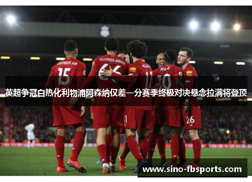 英超争冠白热化利物浦阿森纳仅差一分赛季终极对决悬念拉满将登顶 英超争冠白热化利物浦阿森纳仅差一分赛季终极对决悬念拉满将登顶
